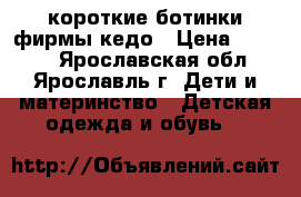 короткие ботинки фирмы кедо › Цена ­ 1 000 - Ярославская обл., Ярославль г. Дети и материнство » Детская одежда и обувь   